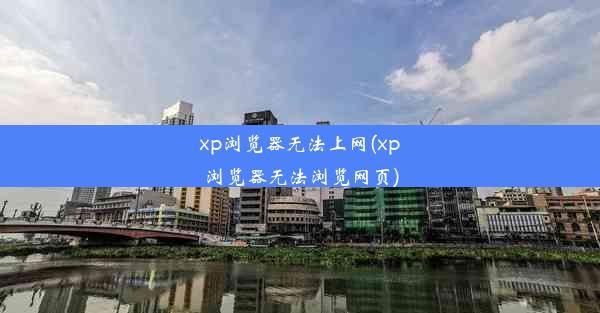 xp浏览器无法上网(xp浏览器无法浏览网页)