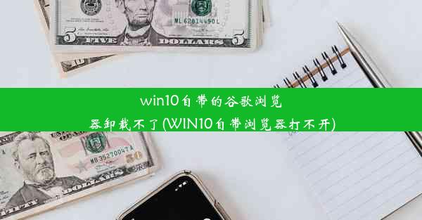 win10自带的谷歌浏览器卸载不了(WIN10自带浏览器打不开)