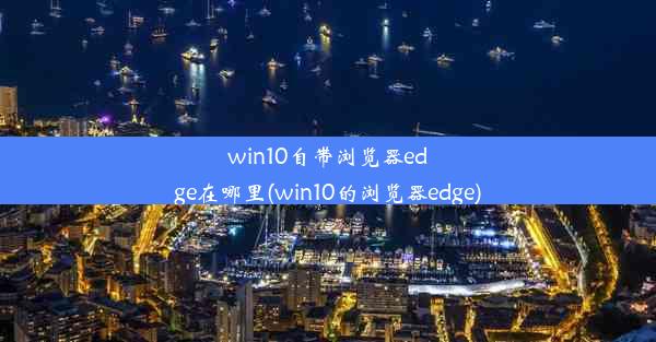 win10自带浏览器edge在哪里(win10的浏览器edge)