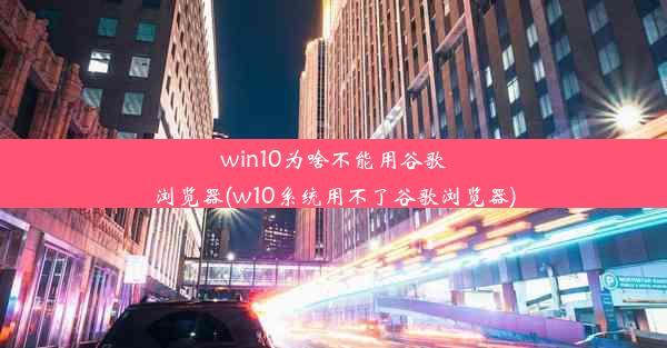 win10为啥不能用谷歌浏览器(w10系统用不了谷歌浏览器)