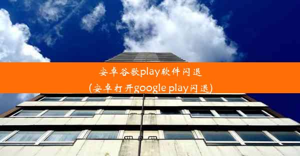 安卓谷歌play软件闪退(安卓打开google play闪退)