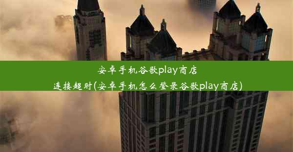 安卓手机谷歌play商店连接超时(安卓手机怎么登录谷歌play商店)