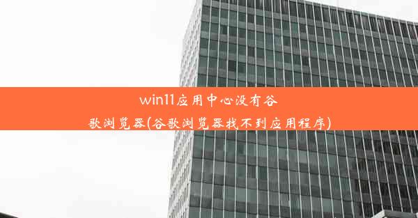 win11应用中心没有谷歌浏览器(谷歌浏览器找不到应用程序)