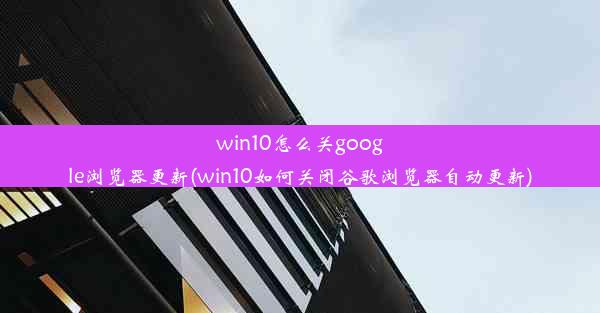 win10怎么关google浏览器更新(win10如何关闭谷歌浏览器自动更新)