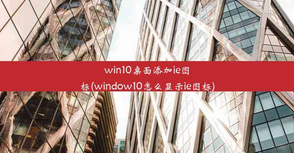 win10桌面添加ie图标(window10怎么显示ie图标)