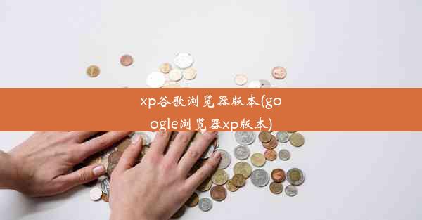 xp谷歌浏览器版本(google浏览器xp版本)