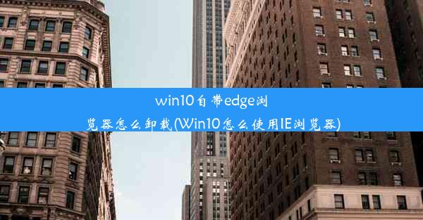 win10自带edge浏览器怎么卸载(Win10怎么使用IE浏览器)