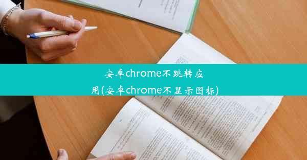 安卓chrome不跳转应用(安卓chrome不显示图标)