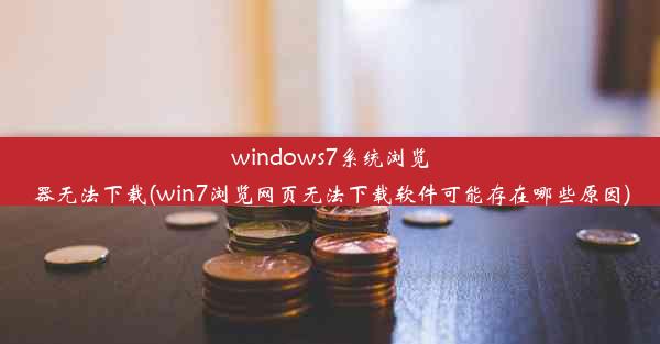 windows7系统浏览器无法下载(win7浏览网页无法下载软件可能存在哪些原因)