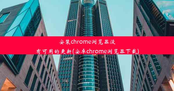 安装chrome浏览器没有可用的更新(安卓chrome浏览器下载)