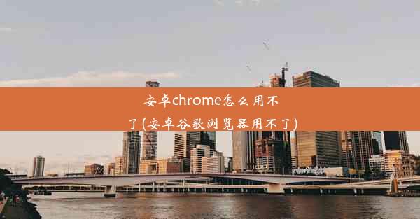 安卓chrome怎么用不了(安卓谷歌浏览器用不了)