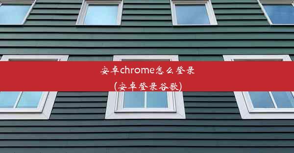 安卓chrome怎么登录(安卓登录谷歌)