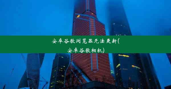 安卓谷歌浏览器无法更新(安卓谷歌相机)