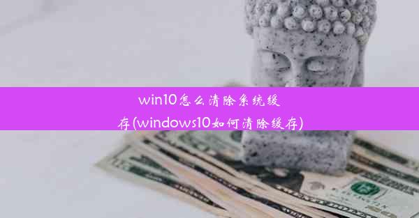 win10怎么清除系统缓存(windows10如何清除缓存)