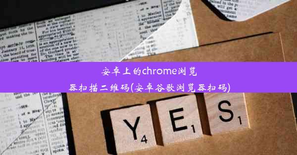 安卓上的chrome浏览器扫描二维码(安卓谷歌浏览器扫码)