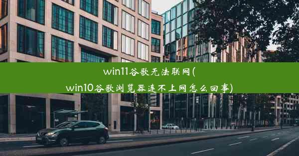 win11谷歌无法联网(win10谷歌浏览器连不上网怎么回事)