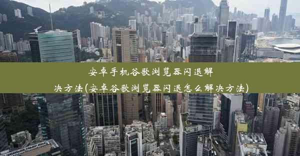 安卓手机谷歌浏览器闪退解决方法(安卓谷歌浏览器闪退怎么解决方法)