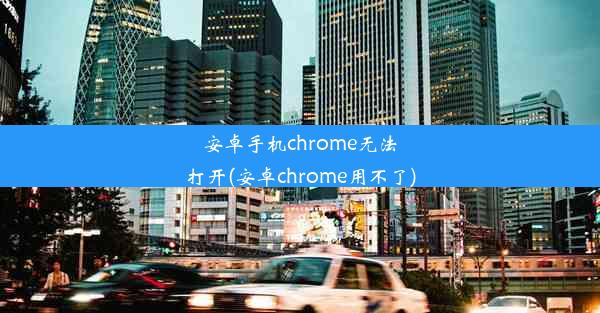 安卓手机chrome无法打开(安卓chrome用不了)