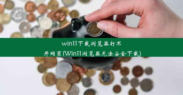 win11下载浏览器打不开网页(Win11浏览器无法安全下载)