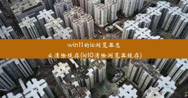 win11的ie浏览器怎么清除缓存(ie10清除浏览器缓存)