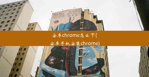 安卓chrome怎么下(安卓手机安装chrome)