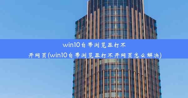 win10自带浏览器打不开网页(win10自带浏览器打不开网页怎么解决)