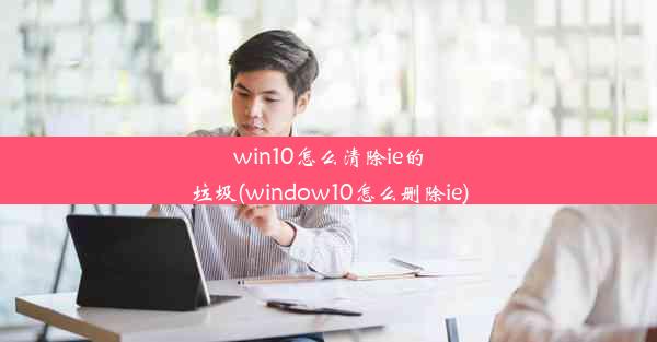 win10怎么清除ie的垃圾(window10怎么删除ie)