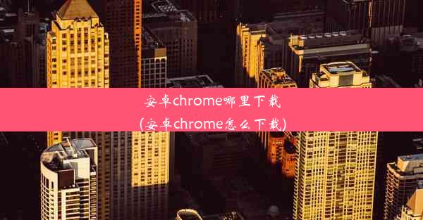 安卓chrome哪里下载(安卓chrome怎么下载)