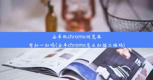 安卓版chrome浏览器有扫一扫吗(安卓chrome怎么扫描二维码)