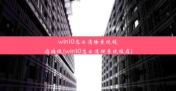 win10怎么清除系统缓存垃圾(win10怎么清理系统缓存)