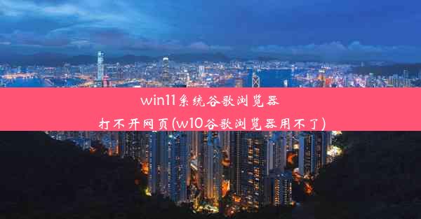 win11系统谷歌浏览器打不开网页(w10谷歌浏览器用不了)