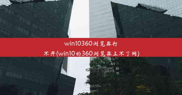 win10360浏览器打不开(win10的360浏览器上不了网)