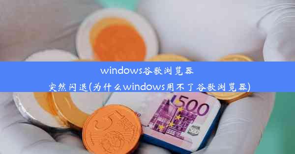 windows谷歌浏览器突然闪退(为什么windows用不了谷歌浏览器)