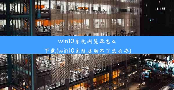 win10系统浏览器怎么下载(win10系统启动不了怎么办)