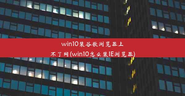 win10装谷歌浏览器上不了网(win10怎么装IE浏览器)