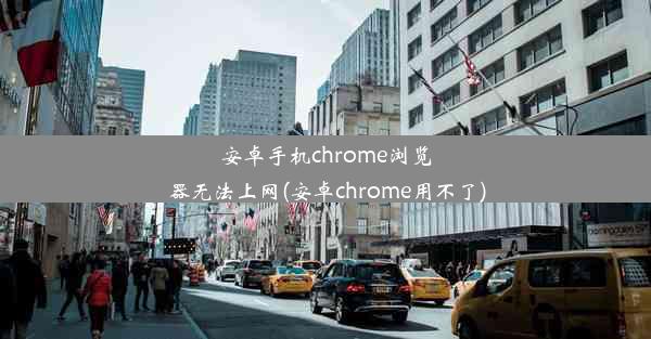 安卓手机chrome浏览器无法上网(安卓chrome用不了)