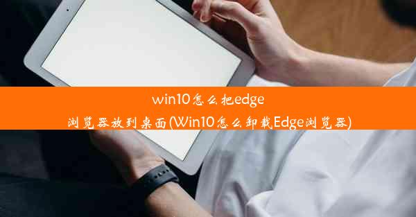 win10怎么把edge浏览器放到桌面(Win10怎么卸载Edge浏览器)