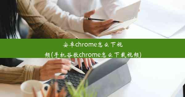 安卓chrome怎么下视频(手机谷歌chrome怎么下载视频)