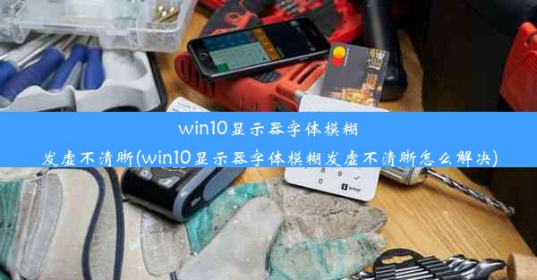 win10显示器字体模糊发虚不清晰(win10显示器字体模糊发虚不清晰怎么解决)