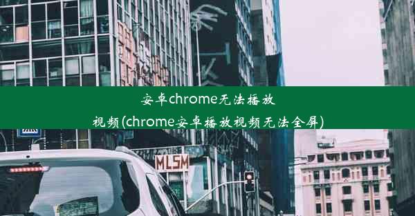 安卓chrome无法播放视频(chrome安卓播放视频无法全屏)