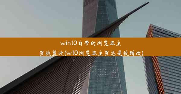 win10自带的浏览器主页被篡改(w10浏览器主页总是被蹭改)