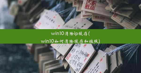 win10清除ip缓存(win10如何清除缓存和垃圾)