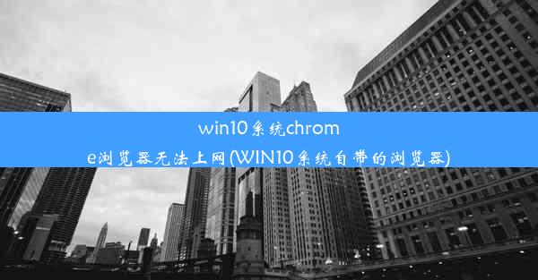 win10系统chrome浏览器无法上网(WIN10系统自带的浏览器)