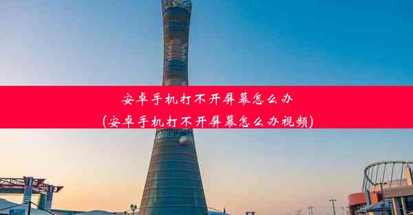 安卓手机打不开屏幕怎么办(安卓手机打不开屏幕怎么办视频)