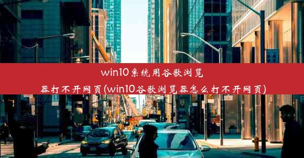 win10系统用谷歌浏览器打不开网页(win10谷歌浏览器怎么打不开网页)