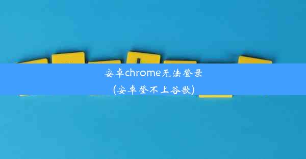 安卓chrome无法登录(安卓登不上谷歌)