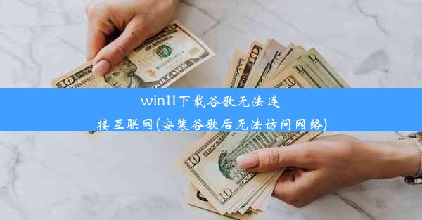 win11下载谷歌无法连接互联网(安装谷歌后无法访问网络)