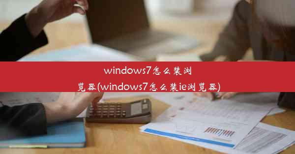 windows7怎么装浏览器(windows7怎么装ie浏览器)