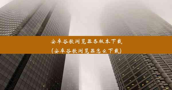 安卓谷歌浏览器各版本下载(安卓谷歌浏览器怎么下载)