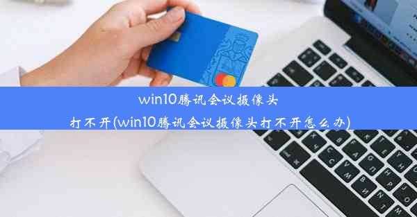 win10腾讯会议摄像头打不开(win10腾讯会议摄像头打不开怎么办)